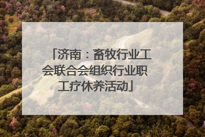 济南：畜牧行业工会联合会组织行业职工疗休养活动