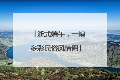 浙式端午，一幅多彩民俗风情图