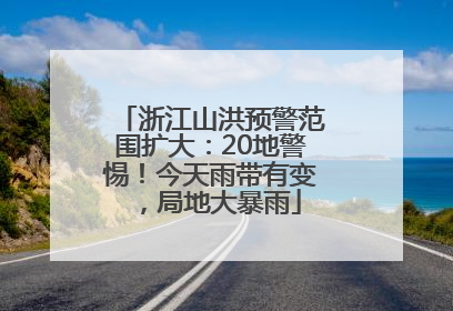 浙江山洪预警范围扩大：20地警惕！今天雨带有变，局地大暴雨