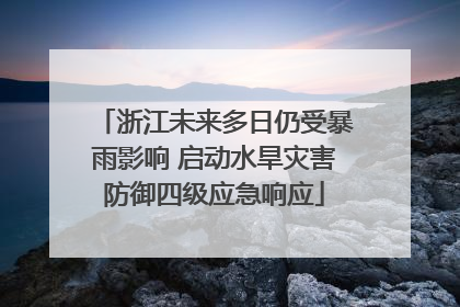 浙江未来多日仍受暴雨影响 启动水旱灾害防御四级应急响应