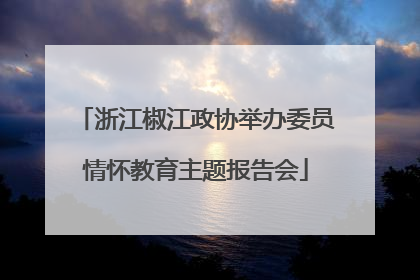 浙江椒江政协举办委员情怀教育主题报告会