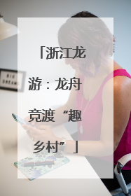 浙江龙游：龙舟竞渡“趣乡村”