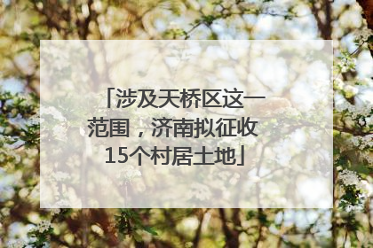 涉及天桥区这一范围，济南拟征收15个村居土地