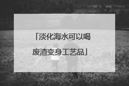 淡化海水可以喝 废渣变身工艺品
