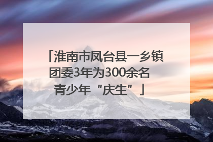 淮南市凤台县一乡镇团委3年为300余名青少年“庆生”