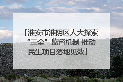 淮安市淮阴区人大探索“三全”监督机制 推动民生项目落地见效