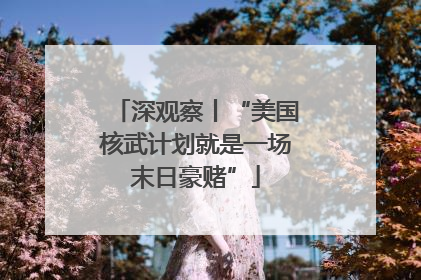 深观察丨“美国核武计划就是一场末日豪赌”