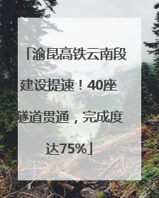 渝昆高铁云南段建设提速！40座隧道贯通，完成度达75%