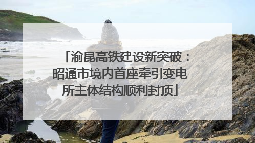 渝昆高铁建设新突破：昭通市境内首座牵引变电所主体结构顺利封顶