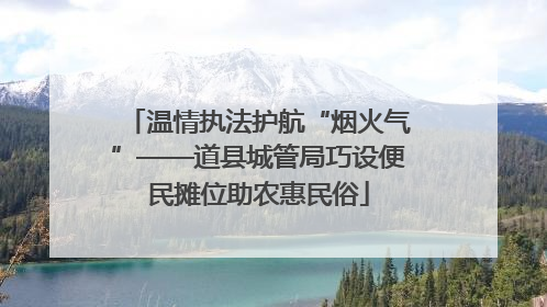 温情执法护航“烟火气”——道县城管局巧设便民摊位助农惠民俗
