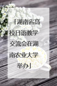 湖南省高校日语教学交流会在湖南农业大学举办