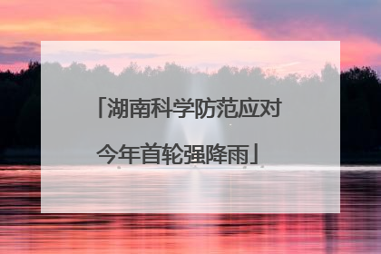 湖南科学防范应对今年首轮强降雨