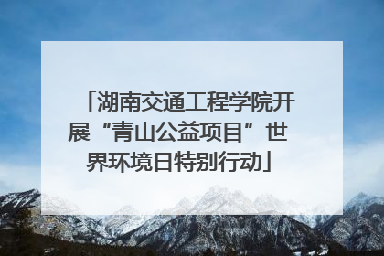 湖南交通工程学院开展“青山公益项目”世界环境日特别行动