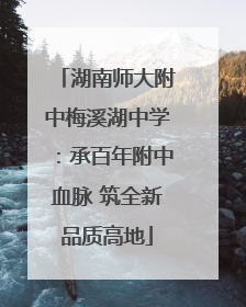湖南师大附中梅溪湖中学：承百年附中血脉 筑全新品质高地