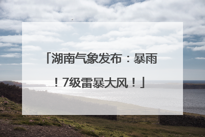湖南气象发布：暴雨！7级雷暴大风！