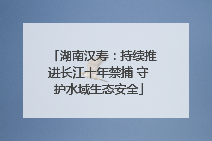 湖南汉寿：持续推进长江十年禁捕 守护水域生态安全