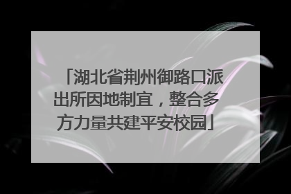 湖北省荆州御路口派出所因地制宜，整合多方力量共建平安校园
