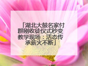 湖北大鼓名家付群刚收徒仪式秒变教学现场：活态传承薪火不断