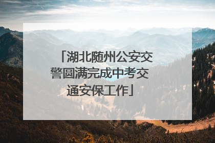 湖北随州公安交警圆满完成中考交通安保工作