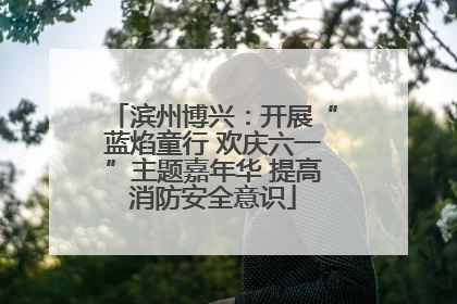 滨州博兴：开展“蓝焰童行 欢庆六一”主题嘉年华 提高消防安全意识