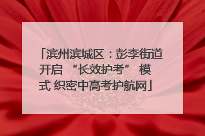 滨州滨城区：彭李街道开启 “长效护考” 模式 织密中高考护航网