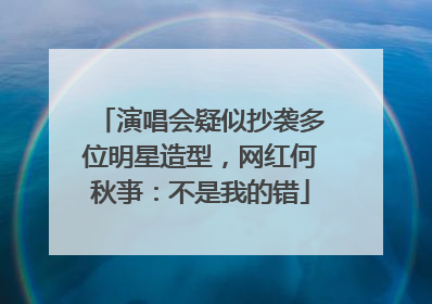 演唱会疑似抄袭多位明星造型，网红何秋亊：不是我的错