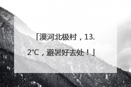 漠河北极村，13.2℃，避暑好去处！
