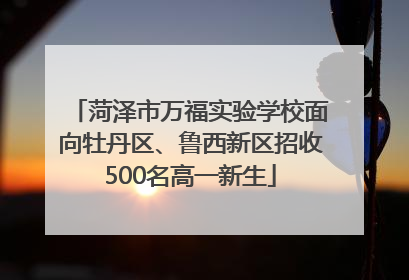 菏泽市万福实验学校面向牡丹区、鲁西新区招收500名高一新生