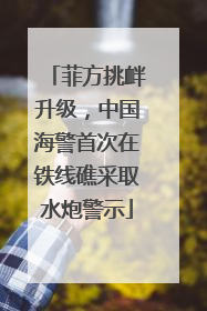 菲方挑衅升级，中国海警首次在铁线礁采取水炮警示