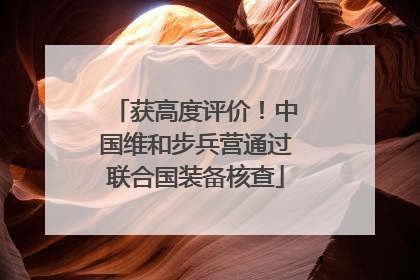 获高度评价！中国维和步兵营通过联合国装备核查
