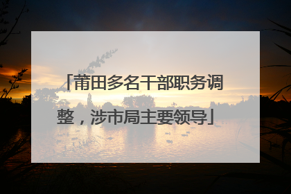 莆田多名干部职务调整，涉市局主要领导