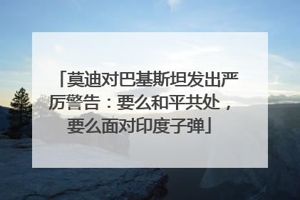 莫迪对巴基斯坦发出严厉警告：要么和平共处，要么面对印度子弹