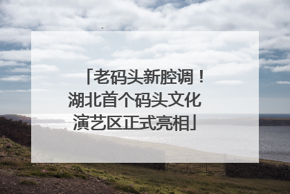 老码头新腔调！湖北首个码头文化演艺区正式亮相