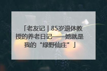 老友记｜85岁退休教授的养老日记——她就是我的“绿野仙庄”