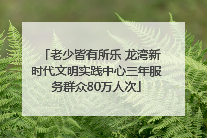 老少皆有所乐 龙湾新时代文明实践中心三年服务群众80万人次