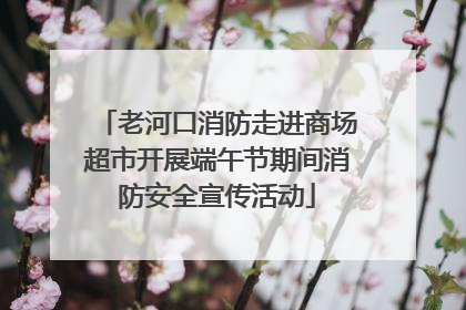 老河口消防走进商场超市开展端午节期间消防安全宣传活动