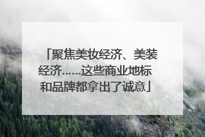 聚焦美妆经济、美装经济……这些商业地标和品牌都拿出了诚意