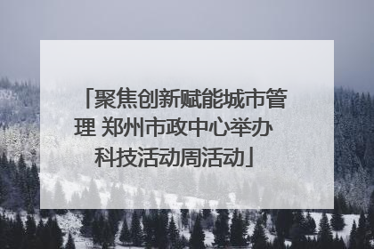 聚焦创新赋能城市管理 郑州市政中心举办科技活动周活动