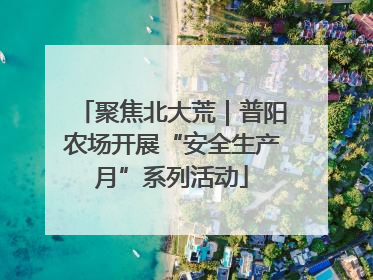 聚焦北大荒｜普阳农场开展“安全生产月”系列活动