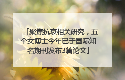 聚焦抗衰相关研究，五个女博士今年已于国际知名期刊发布3篇论文