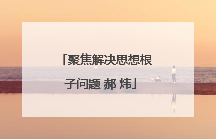 聚焦解决思想根子问题 郝 炜