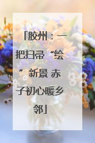 胶州：一把扫帚“绘”新景 赤子初心暖乡邻