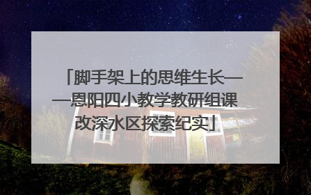 脚手架上的思维生长——恩阳四小教学教研组课改深水区探索纪实
