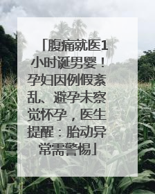 腹痛就医1小时诞男婴！孕妇因例假紊乱、避孕未察觉怀孕，医生提醒：胎动异常需警惕