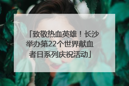 致敬热血英雄！长沙举办第22个世界献血者日系列庆祝活动