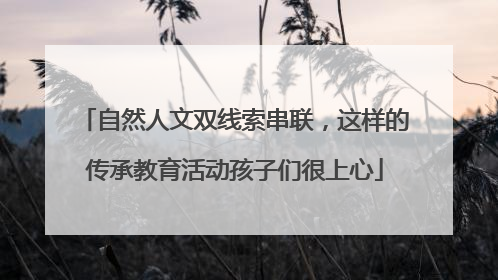 自然人文双线索串联，这样的传承教育活动孩子们很上心