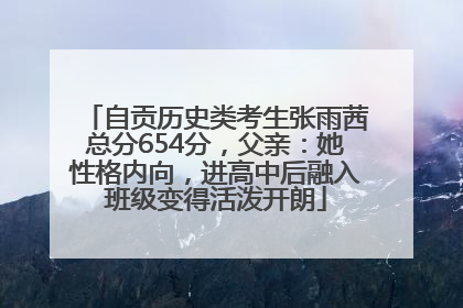 自贡历史类考生张雨茜总分654分，父亲：她性格内向，进高中后融入班级变得活泼开朗