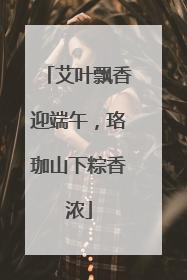 艾叶飘香迎端午，珞珈山下粽香浓