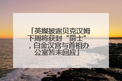 英媒披露贝克汉姆下周将获封“爵士”，白金汉宫与首相办公室暂未回应
