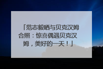 范志毅晒与贝克汉姆合照：惊喜偶遇贝克汉姆，美好的一天！